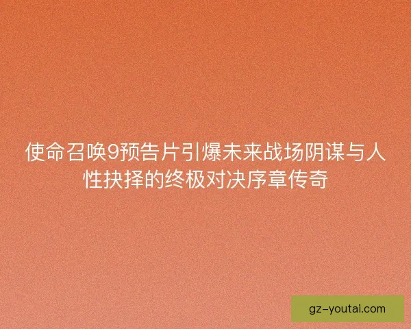 使命召唤9预告片引爆未来战场阴谋与人性抉择的终极对决序章传奇