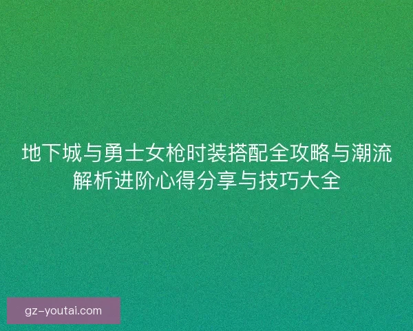 地下城与勇士女枪时装搭配全攻略与潮流解析进阶心得分享与技巧大全